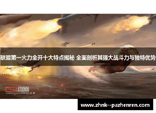 联盟第一火力全开十大特点揭秘 全面剖析其强大战斗力与独特优势