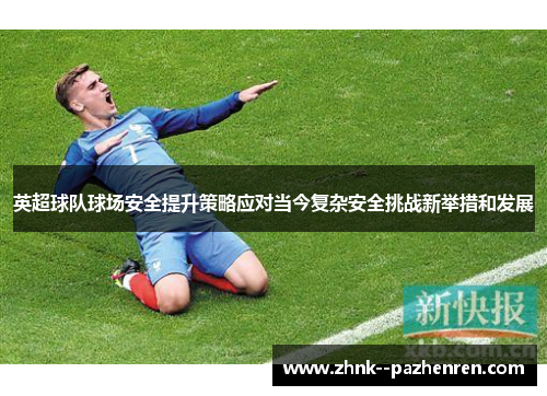 英超球队球场安全提升策略应对当今复杂安全挑战新举措和发展