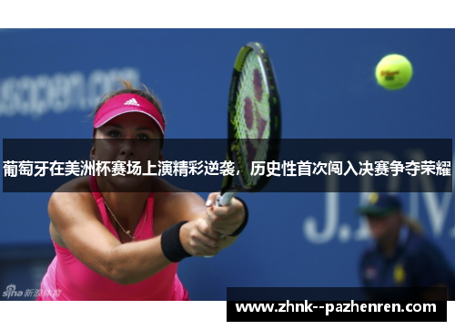 葡萄牙在美洲杯赛场上演精彩逆袭，历史性首次闯入决赛争夺荣耀