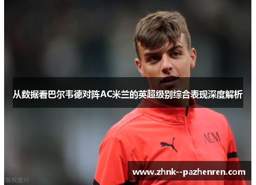 从数据看巴尔韦德对阵AC米兰的英超级别综合表现深度解析