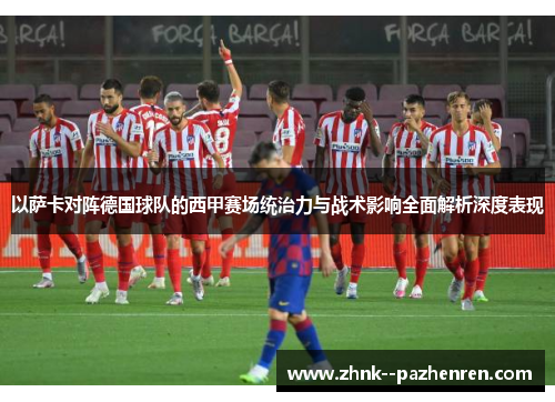 以萨卡对阵德国球队的西甲赛场统治力与战术影响全面解析深度表现