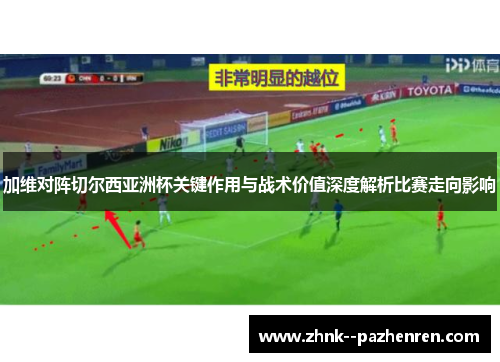 加维对阵切尔西亚洲杯关键作用与战术价值深度解析比赛走向影响