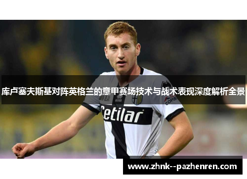 库卢塞夫斯基对阵英格兰的意甲赛场技术与战术表现深度解析全景