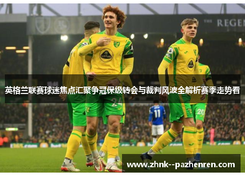 英格兰联赛球迷焦点汇聚争冠保级转会与裁判风波全解析赛季走势看