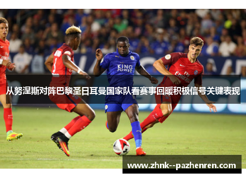 从努涅斯对阵巴黎圣日耳曼国家队看赛事回暖积极信号关键表现